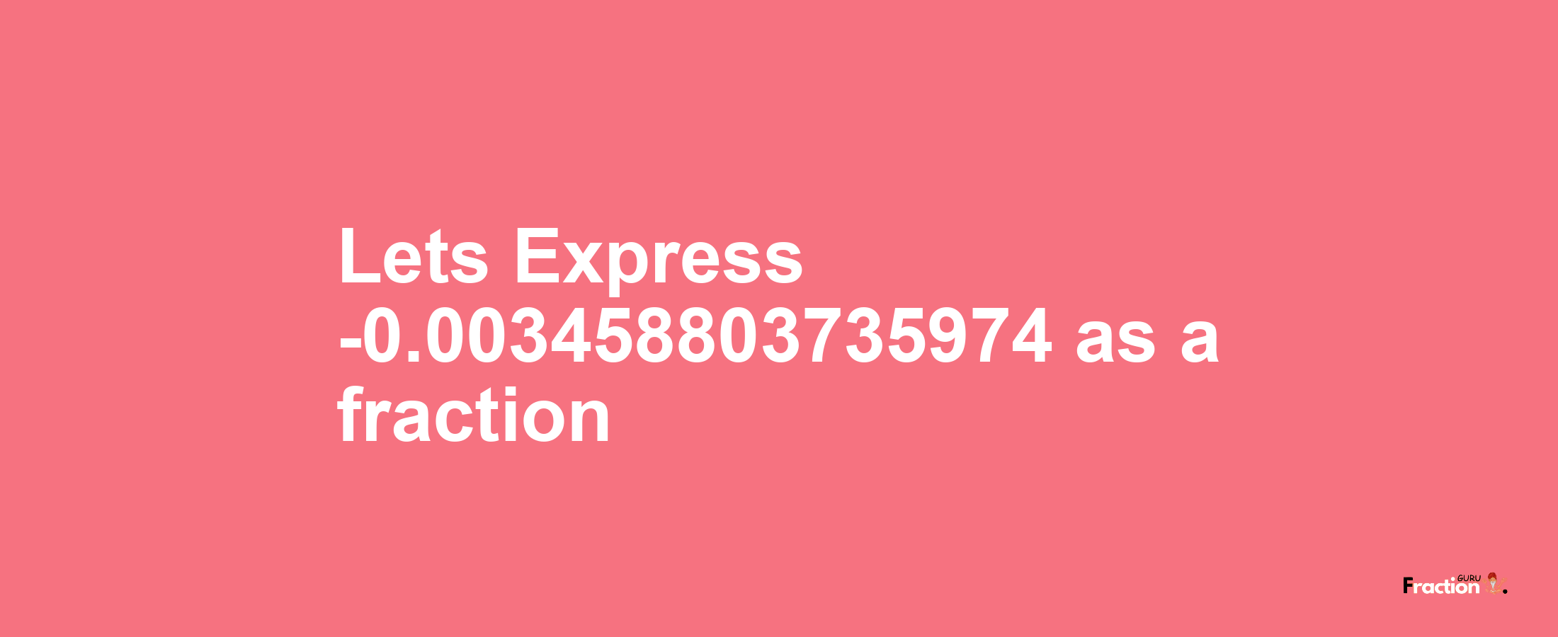 Lets Express -0.003458803735974 as afraction